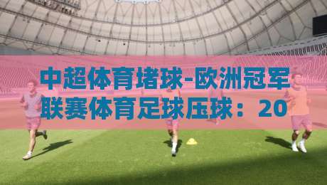 中超体育堵球-欧洲冠军联赛体育足球压球:2026赛季这五大趋势你不得不看 中超体育堵球-欧洲冠军联赛体育足球压球:2026赛季这五大趋势你不得不看