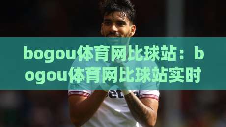 bogou体育网比球站:bogou体育网比球站实时数据与赛况追踪,bogou体育网比球站让观赛更有代入感-最大权威网页进球站观看解说让球盘高清技巧预选 bogou体育网比球站:bogou体育网比球站实时数据与赛况追踪,bogou体育网比球站让观赛更有代入感-最大权威网页进球站观看解说让球盘高清技巧预选