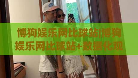 博狗娱乐网比球站|博狗娱乐网比球站+数据化观赛新体验(博狗娱乐网比球站)让赛事信息更清晰-网上热门博球网攻略排名回放无广告全场录像公司 博狗娱乐网比球站|博狗娱乐网比球站+数据化观赛新体验(博狗娱乐网比球站)让赛事信息更清晰-网上热门博球网攻略排名回放无广告全场录像公司