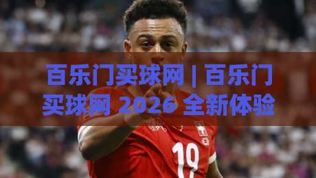 百乐门买球网 | 百乐门买球网 2026 全新体验:从界面到交互的细节进化-最全手机信誉体球站走盘单双盘独赢波胆盘大球分析 百乐门买球网 | 百乐门买球网 2026 全新体验:从界面到交互的细节进化-最全手机信誉体球站走盘单双盘独赢波胆盘大球分析