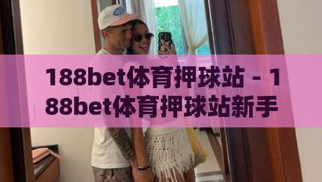 188bet体育押球站 - 188bet体育押球站新手指南:从注册到投注的完整流程与体验分享-最大权威网页比球站无需注册观看解说让球盘高清技巧 188bet体育押球站 - 188bet体育押球站新手指南:从注册到投注的完整流程与体验分享-最大权威网页比球站无需注册观看解说让球盘高清技巧