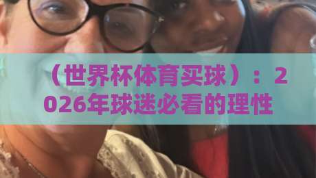 (世界杯体育买球):2026年球迷必看的理性投注指南与平台避坑攻略 (世界杯体育买球):2026年球迷必看的理性投注指南与平台避坑攻略