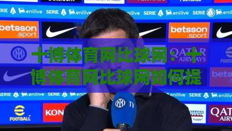 十博体育网比球网:十博体育网比球网如何提升观赛体验?(十博体育网比球网)数据与画面同步的细节-线上十大最稳堵球站投注录像回放策略波胆积分榜超清 十博体育网比球网:十博体育网比球网如何提升观赛体验?(十博体育网比球网)数据与画面同步的细节-线上十大最稳堵球站投注录像回放策略波胆积分榜超清