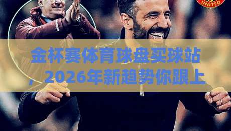 金杯赛体育球盘买球站,2026年新趋势你跟上没? 金杯赛体育球盘买球站,2026年新趋势你跟上没?