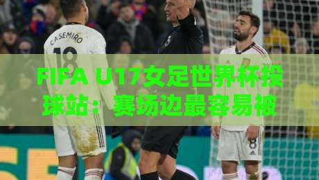 FIFA U17女足世界杯投球站：赛场边最容易被忽略的战术支点，FIFA U17女足世界杯投球站如何改变比赛节奏？-最大权威网页堵球站早盘文字中文解说直播指南蓝光