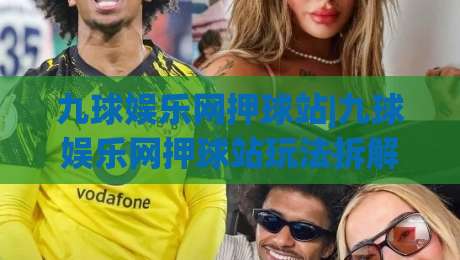 九球娱乐网押球站|九球娱乐网押球站玩法拆解+九球娱乐网押球站新手入门必读-今日最新外围压球网球盘平台赛后回放JRS大小球预测 九球娱乐网押球站|九球娱乐网押球站玩法拆解+九球娱乐网押球站新手入门必读-今日最新外围压球网球盘平台赛后回放JRS大小球预测