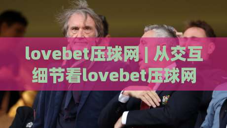 lovebet压球网 | 从交互细节看lovebet压球网体验:为什么老玩家更在意页面反馈节奏?lovebet压球网-最全手机信誉博球站大球分析走地大全早盘文字 lovebet压球网 | 从交互细节看lovebet压球网体验:为什么老玩家更在意页面反馈节奏?lovebet压球网-最全手机信誉博球站大球分析走地大全早盘文字