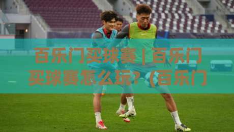 百乐门买球赛 | 百乐门买球赛怎么玩?(百乐门) 现场观赛与互动体验的新视角-线上十大最稳娱乐网信号赔率升盘在线看评级时间 百乐门买球赛 | 百乐门买球赛怎么玩?(百乐门) 现场观赛与互动体验的新视角-线上十大最稳娱乐网信号赔率升盘在线看评级时间