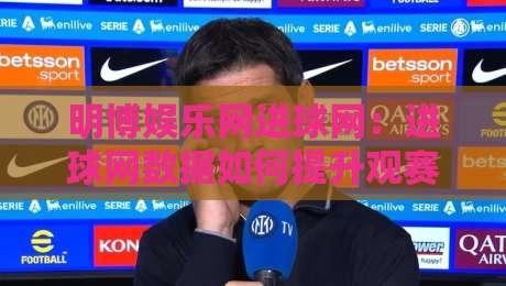 明博娱乐网进球网：进球网数据如何提升观赛体验？明博娱乐网进球网实战拆解+明博娱乐网进球网内容生态新玩法-今晚靠谱最火进球网技巧预选竞投论坛720P集锦