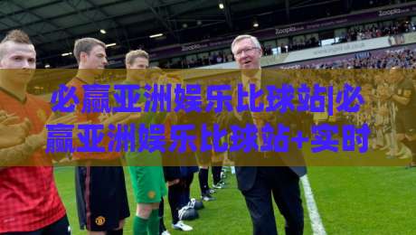 必赢亚洲娱乐比球站|必赢亚洲娱乐比球站+实时比分与数据流，为什么老玩家更看重
