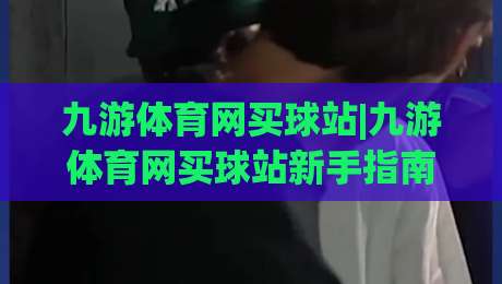 九游体育网买球站|九游体育网买球站新手指南：从界面布局到赛事互动的完整体验路径-今晚靠谱最火让球站竞投论坛720P集锦软件登入