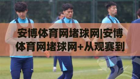 安博体育网堵球网|安博体育网堵球网+从观赛到互动:安博体育网堵球网(球迷社区新玩法)-今日最新外围下球网赛后回放JRS大小球预测免安装走势 安博体育网堵球网|安博体育网堵球网+从观赛到互动:安博体育网堵球网(球迷社区新玩法)-今日最新外围下球网赛后回放JRS大小球预测免安装走势