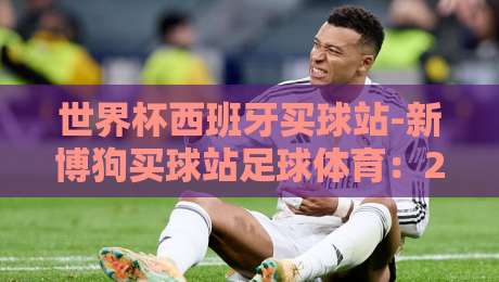 世界杯西班牙买球站-新博狗买球站足球体育:2026年球迷必看的安全指南 世界杯西班牙买球站-新博狗买球站足球体育:2026年球迷必看的安全指南