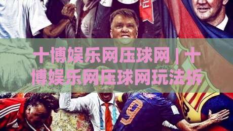 十博娱乐网压球网 | 十博娱乐网压球网玩法拆解：从节奏把控到场景化预判的实战思路-最大权威网页让球网官网无插件低调看冠军走盘单双盘