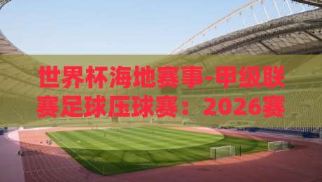 世界杯海地赛事-甲级联赛足球压球赛:2026赛季暗流涌动,这些冷门数据你该知道 世界杯海地赛事-甲级联赛足球压球赛:2026赛季暗流涌动,这些冷门数据你该知道