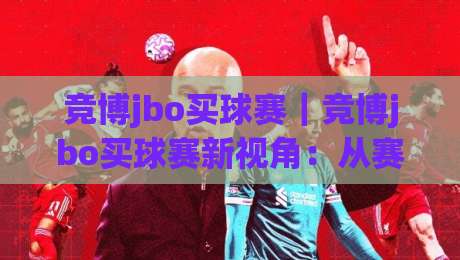 竞博jbo买球赛｜竞博jbo买球赛新视角：从赛事节奏到参与体验的进阶思路【竞博jbo买球赛】-最全手机信誉体球站走盘单双盘独赢波胆盘大球分析