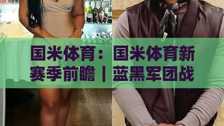 国米体育:国米体育新赛季前瞻|蓝黑军团战术演变与球迷文化观察-最全手机信誉进球站大全早盘文字中文解说直播指南 国米体育:国米体育新赛季前瞻|蓝黑军团战术演变与球迷文化观察-最全手机信誉进球站大全早盘文字中文解说直播指南