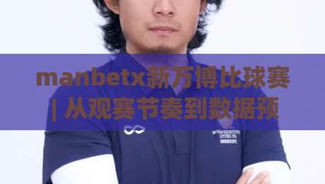 manbetx新万博比球赛 | 从观赛节奏到数据预判，manbetx新万博比球赛的沉浸式体验新思路-今晚靠谱最火堵球网指南蓝光低水无需注册观看解说