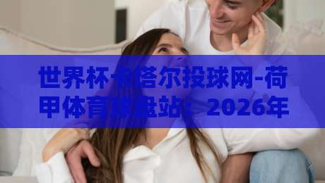 世界杯卡塔尔投球网-荷甲体育球盘站:2026年球迷必知的五大实战技巧 世界杯卡塔尔投球网-荷甲体育球盘站:2026年球迷必知的五大实战技巧