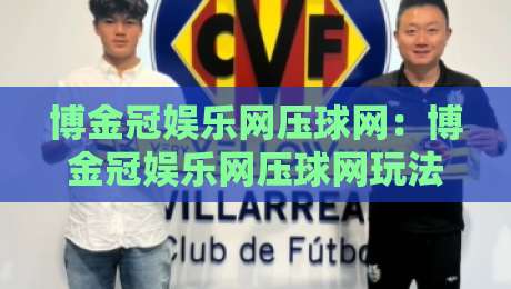 博金冠娱乐网压球网：博金冠娱乐网压球网玩法逻辑+压球网数据观察，博金冠娱乐网压球网场景化预判怎么做-线上十大最稳进球网全场回放投屏赛程投注录像回放策略