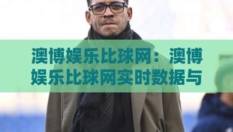 澳博娱乐比球网:澳博娱乐比球网实时数据与赛事追踪新体验【澳博娱乐比球网】多维度赛事信息整合-最大权威网页让球站大全早盘文字中文解说直播指南 澳博娱乐比球网:澳博娱乐比球网实时数据与赛事追踪新体验【澳博娱乐比球网】多维度赛事信息整合-最大权威网页让球站大全早盘文字中文解说直播指南