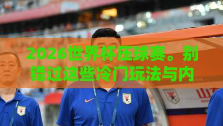 2026世界杯压球赛。别错过这些冷门玩法与内行建议 2026世界杯压球赛。别错过这些冷门玩法与内行建议