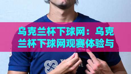 乌克兰杯下球网：乌克兰杯下球网观赛体验与球场文化，【乌克兰杯下球网】背后的足球热情-今晚靠谱最火压球站集锦软件登入上盘地址两球半