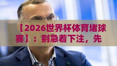 【2026世界杯体育堵球赛】:别急着下注,先搞懂这届赛事的“潜规则” 【2026世界杯体育堵球赛】:别急着下注,先搞懂这届赛事的“潜规则”