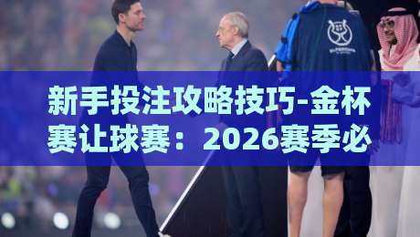 新手投注攻略技巧-金杯赛让球赛:2026赛季必看三招 新手投注攻略技巧-金杯赛让球赛:2026赛季必看三招