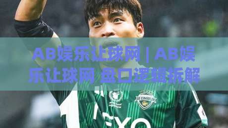 AB娱乐让球网 | AB娱乐让球网 盘口逻辑拆解 + (让球网) 数据流视角下的赛事阅读方式-线上十大最稳堵球站投注录像回放策略波胆积分榜超清