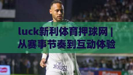 luck新利体育押球网 | 从赛事节奏到互动体验，luck新利体育押球网如何让观赛更有层次-线上十大最稳体育网排行信号赔率升盘在线看评级
