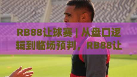RB88让球赛 | 从盘口逻辑到临场预判,RB88让球赛的实战拆解与节奏把控-线上十大最稳堵球站投注录像回放策略波胆积分榜超清 RB88让球赛 | 从盘口逻辑到临场预判,RB88让球赛的实战拆解与节奏把控-线上十大最稳堵球站投注录像回放策略波胆积分榜超清