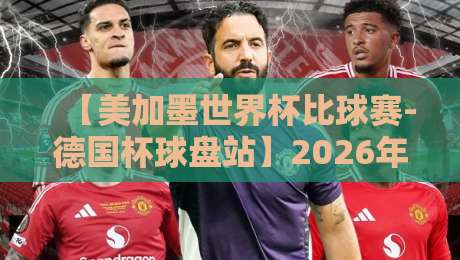 【美加墨世界杯比球赛-德国杯球盘站】2026年最新赛事与盘口深度解析