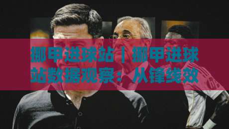 挪甲进球站｜挪甲进球站数据观察：从锋线效率到赛季走势的实用视角-今日最新外围买球站走势频道英文解说反波胆链接受让