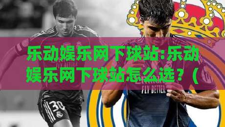 乐动娱乐网下球站:乐动娱乐网下球站怎么选？(乐动娱乐网下球站)三个细节决定体验-今晚靠谱最火投球网让球盘高清技巧预选竞投论坛