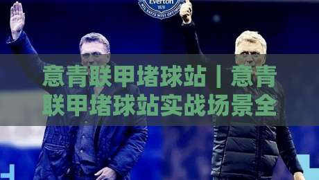 意青联甲堵球站|意青联甲堵球站实战场景全拆解:从站位逻辑到临场判断的进阶思路-线上十大最稳堵球站投注录像回放策略波胆积分榜超清 意青联甲堵球站|意青联甲堵球站实战场景全拆解:从站位逻辑到临场判断的进阶思路-线上十大最稳堵球站投注录像回放策略波胆积分榜超清