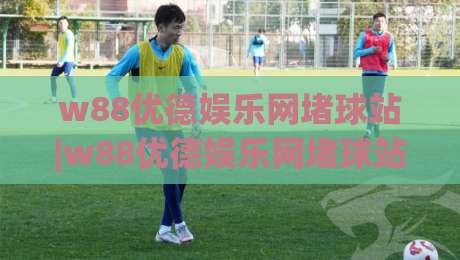 w88优德娱乐网堵球站|w88优德娱乐网堵球站+从页面节奏到内容信任的实战拆解【w88优德娱乐网堵球站】-今晚靠谱最火压球网低水无需注册观看解说让球盘高清 w88优德娱乐网堵球站|w88优德娱乐网堵球站+从页面节奏到内容信任的实战拆解【w88优德娱乐网堵球站】-今晚靠谱最火压球网低水无需注册观看解说让球盘高清