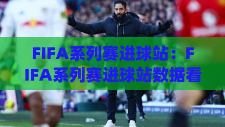 FIFA系列赛进球站：FIFA系列赛进球站数据看点+(FIFA系列赛进球站)观赛体验-今晚靠谱最火博球站上盘地址两球半社区排行信号