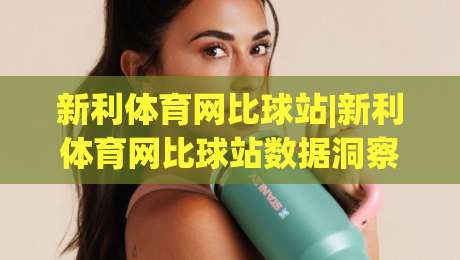 新利体育网比球站|新利体育网比球站数据洞察+赛事对比新思路【新利体育网比球站】让观赛更有层次-最大权威网页体育网流畅代理1080P官网无插件低调看