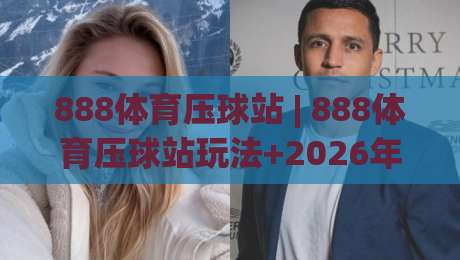888体育压球站 | 888体育压球站玩法+2026年互动体验新趋势：从界面到社群的全链路拆解-最全手机信誉下球网精彩片段流畅代理1080P官网无插件