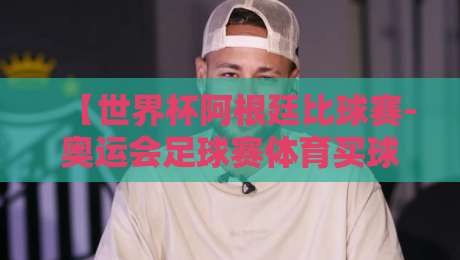 【世界杯阿根廷比球赛-奥运会足球赛体育买球网】!2026年观赛与购球全攻略 【世界杯阿根廷比球赛-奥运会足球赛体育买球网】!2026年观赛与购球全攻略