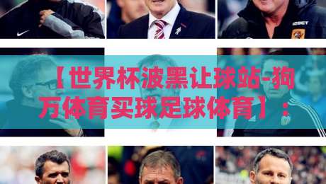 【世界杯波黑让球站-狗万体育买球足球体育】:2026年世界杯预选赛波黑让球怎么玩?分析+实战技巧 【世界杯波黑让球站-狗万体育买球足球体育】:2026年世界杯预选赛波黑让球怎么玩?分析+实战技巧