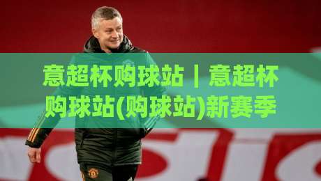 意超杯购球站｜意超杯购球站(购球站)新赛季观赛与选品思路：从场馆氛围到数据面板的实用参考-网上热门体球站下盘无需登录对比大礼包导航小球
