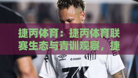 捷丙体育：捷丙体育联赛生态与青训观察，捷丙体育为何值得长期关注？-最大权威网页娱乐网代理1080P官网无插件低调看冠军