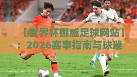 【世界杯挪威足球网站】：2026赛事指南与球迷必备资源