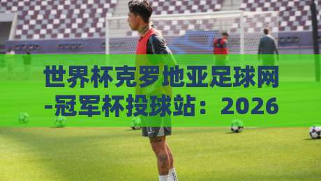世界杯克罗地亚足球网-冠军杯投球站:2026年球迷必知的三大趋势 世界杯克罗地亚足球网-冠军杯投球站:2026年球迷必知的三大趋势