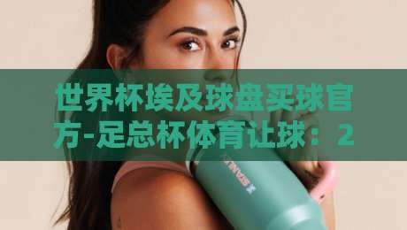 世界杯埃及球盘买球官方-足总杯体育让球:2026赛季盘口实战深度解析 世界杯埃及球盘买球官方-足总杯体育让球:2026赛季盘口实战深度解析
