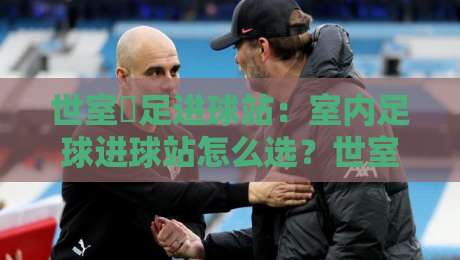 世室內足进球站:室内足球进球站怎么选?世室內足进球站训练效率与空间布局全解读-线上十大最稳比球网初盘全场回放投屏赛程投注录像回放 世室內足进球站:室内足球进球站怎么选?世室內足进球站训练效率与空间布局全解读-线上十大最稳比球网初盘全场回放投屏赛程投注录像回放