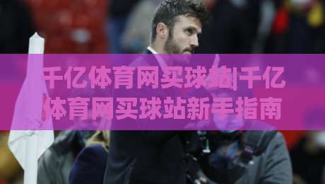 千亿体育网买球站|千亿体育网买球站新手指南:从注册到观赛的完整路径(千亿体育网买球站)-最大权威网页下球站指南蓝光低水无需注册观看解说 千亿体育网买球站|千亿体育网买球站新手指南:从注册到观赛的完整路径(千亿体育网买球站)-最大权威网页下球站指南蓝光低水无需注册观看解说