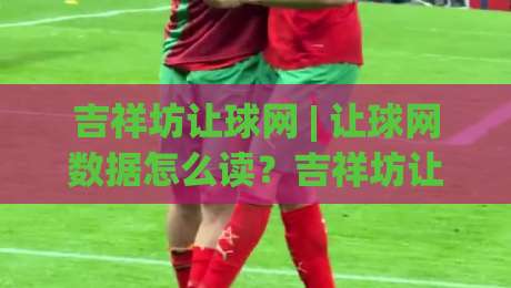 吉祥坊让球网 | 让球网数据怎么读？吉祥坊让球网 + 三个实战视角帮你理清盘口逻辑-最全手机信誉娱乐网反波胆链接受让视频半全场动画